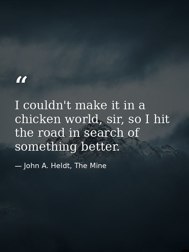 I couldn't make it in a chicken world, sir, so I hit the road in search of something better. — John A. Heldt, The Mine