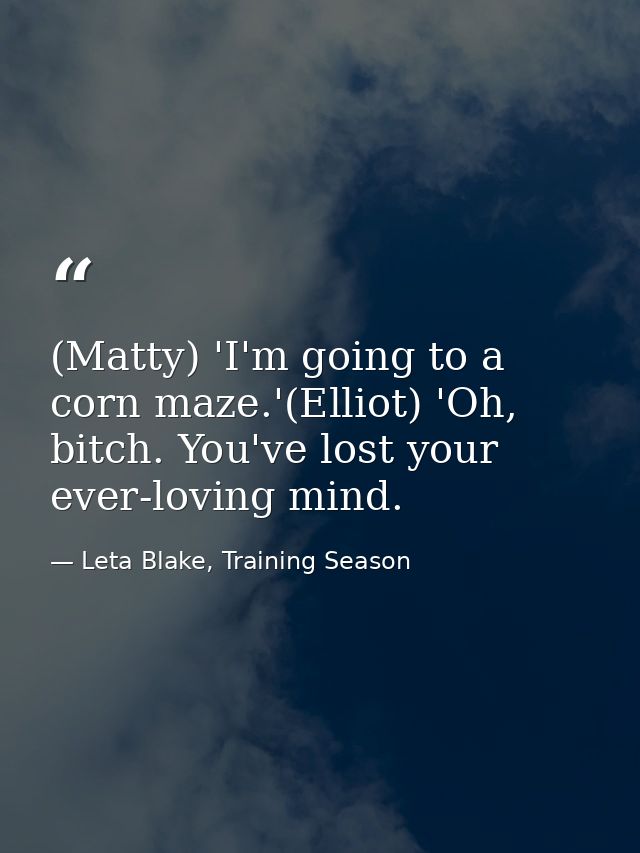 (Matty) 'I'm going to a corn maze.'(Elliot) 'Oh, bitch. You've lost your ever-loving mind. — Leta Blake, Training Season