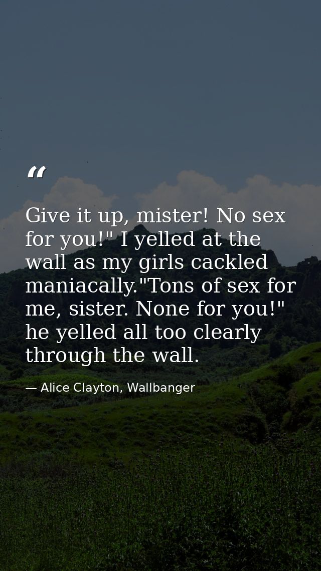 Give it up, mister! No sex for you!" I yelled at the wall as my girls cackled maniacally."Tons of sex for me, sister. No — Alice Clayton, Wallbanger