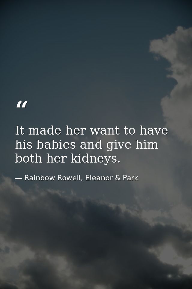 It made her want to have his babies and give him both her kidneys. — Rainbow Rowell, Eleanor & Park