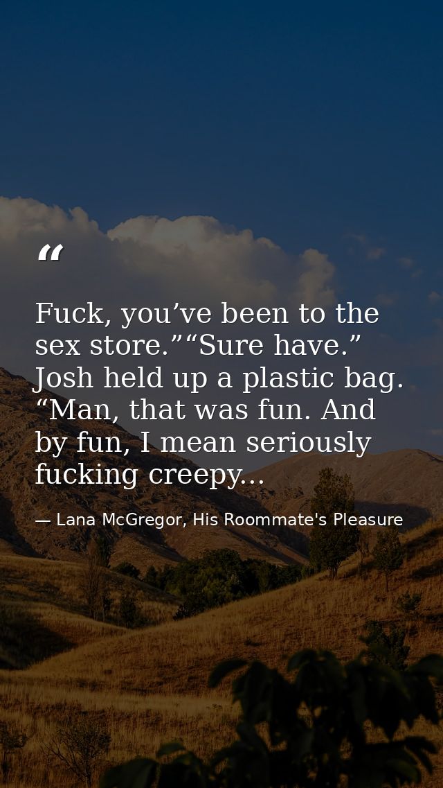Fuck, you’ve been to the sex store.”“Sure have.” Josh held up a plastic bag. “Man, that was fun. And by fun, I mean seri — Lana McGregor, His Roommate's Pleasure