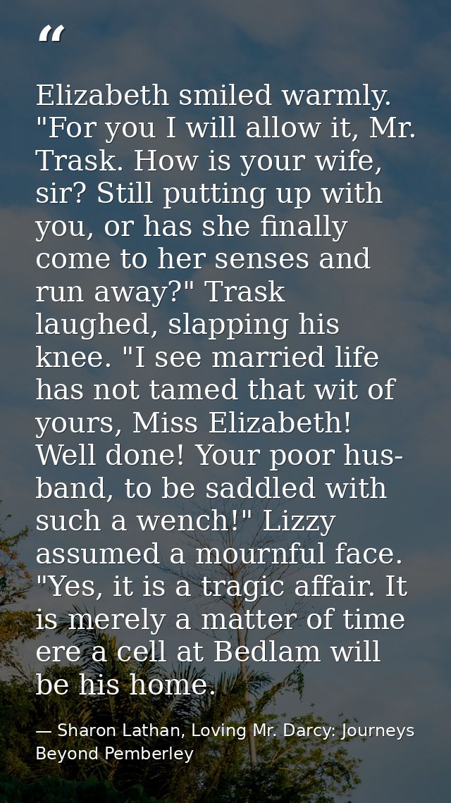 Elizabeth smiled warmly. "For you I will allow it, Mr. Trask. How is your wife, sir? Still putting up with you, or has s — Sharon Lathan, Loving Mr. Darcy: Journeys Beyond Pemberley