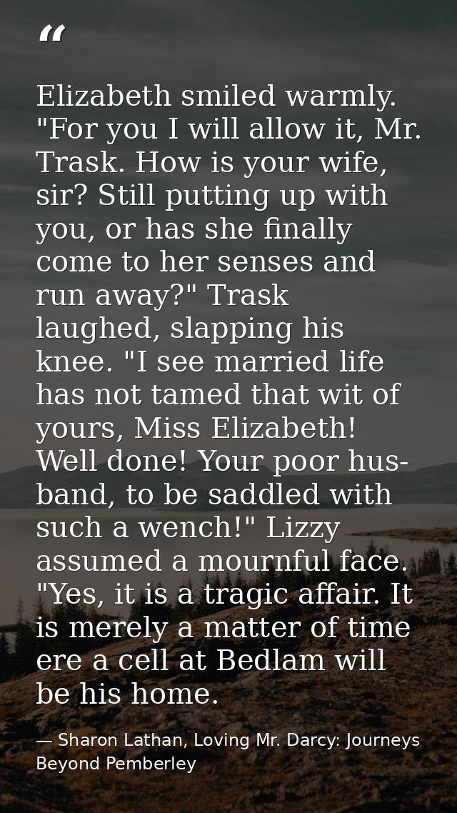 Elizabeth smiled warmly. "For you I will allow it, Mr. Trask. How is your wife, sir? Still putting up with you, or has s — Sharon Lathan, Loving Mr. Darcy: Journeys Beyond Pemberley