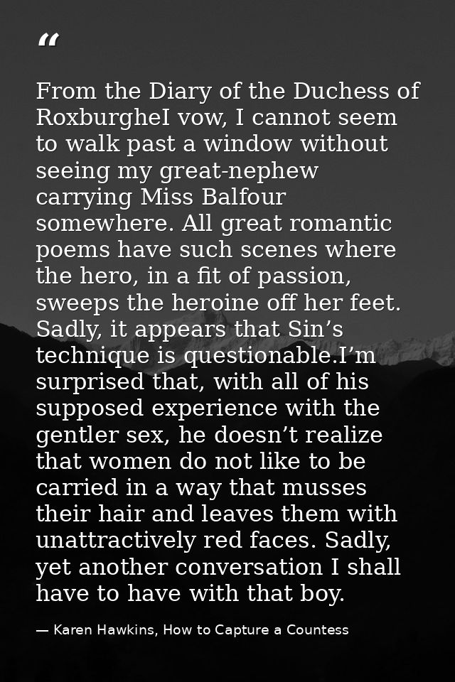 From the Diary of the Duchess of RoxburgheI vow, I cannot seem to walk past a window without seeing my great-nephew carr — Karen Hawkins, How to Capture a Countess