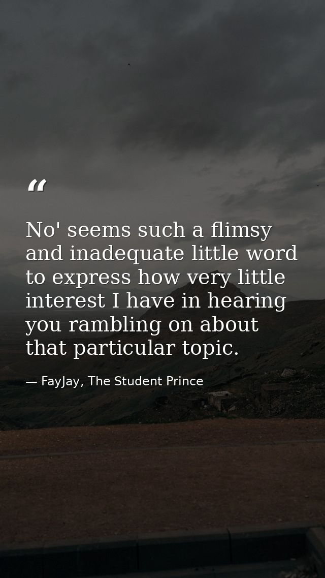 No' seems such a flimsy and inadequate little word to express how very little interest I have in hearing you rambling on — FayJay, The Student Prince