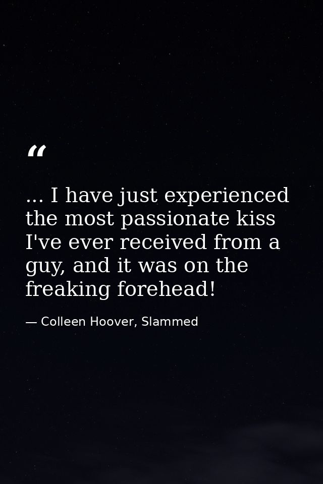 ... I have just experienced the most passionate kiss I've ever received from a guy, and it was on the freaking forehead! — Colleen Hoover, Slammed