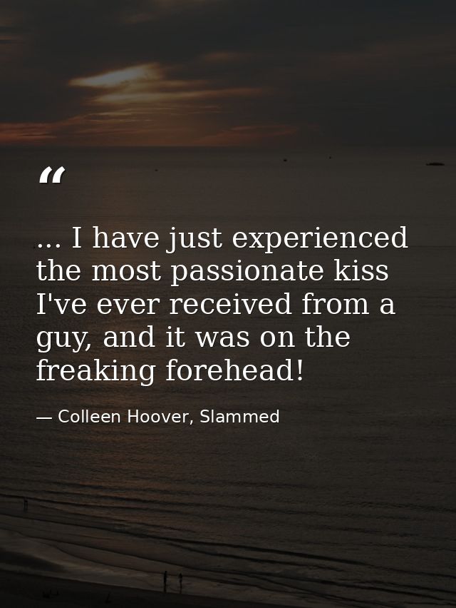 ... I have just experienced the most passionate kiss I've ever received from a guy, and it was on the freaking forehead! — Colleen Hoover, Slammed