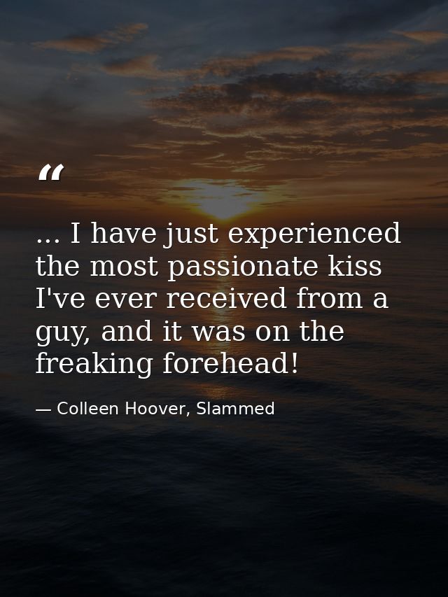 ... I have just experienced the most passionate kiss I've ever received from a guy, and it was on the freaking forehead! — Colleen Hoover, Slammed
