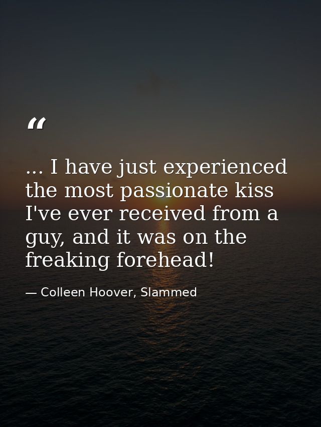 ... I have just experienced the most passionate kiss I've ever received from a guy, and it was on the freaking forehead! — Colleen Hoover, Slammed
