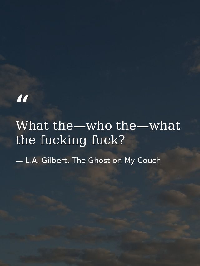 What the—who the—what the fucking fuck? — L.A. Gilbert, The Ghost on My Couch