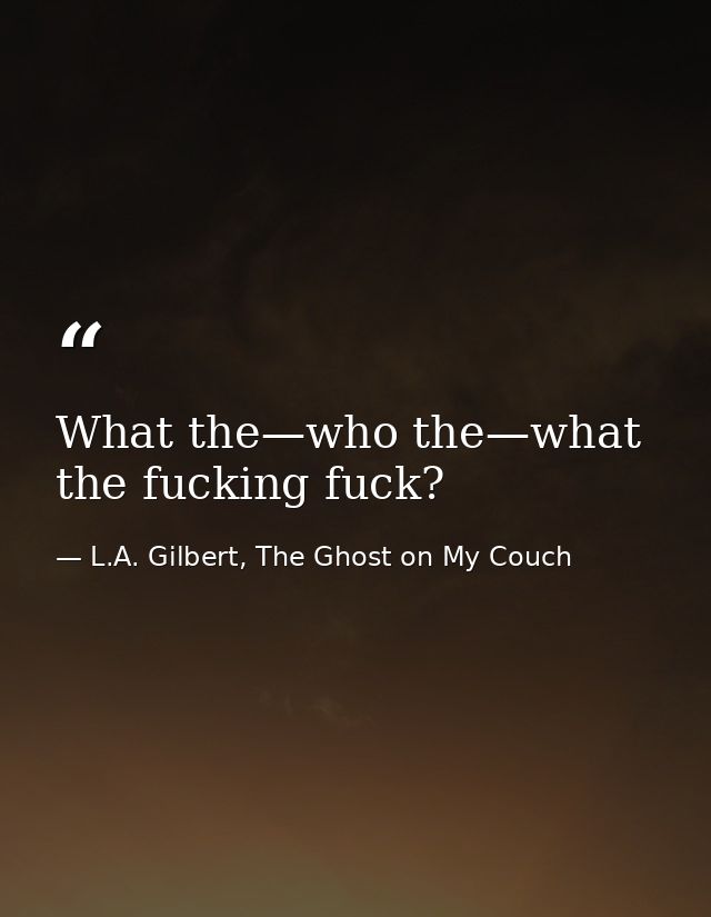 What the—who the—what the fucking fuck? — L.A. Gilbert, The Ghost on My Couch