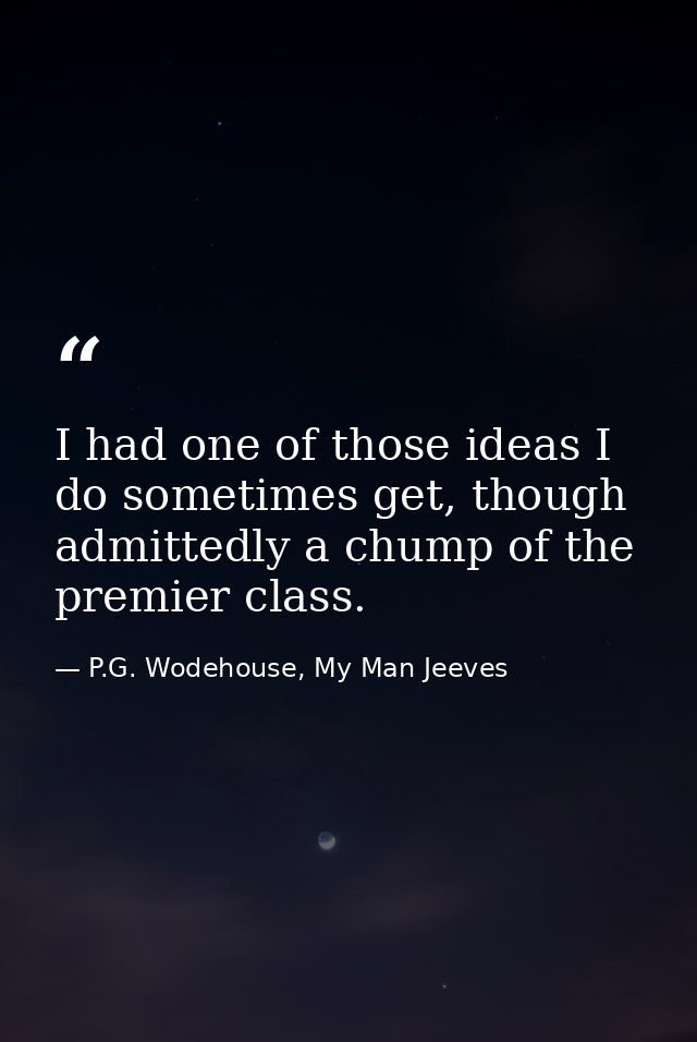 I had one of those ideas I do sometimes get, though admittedly a chump of the premier class. — P.G. Wodehouse, My Man Jeeves