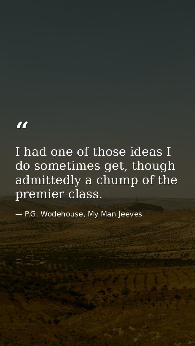 I had one of those ideas I do sometimes get, though admittedly a chump of the premier class. — P.G. Wodehouse, My Man Jeeves