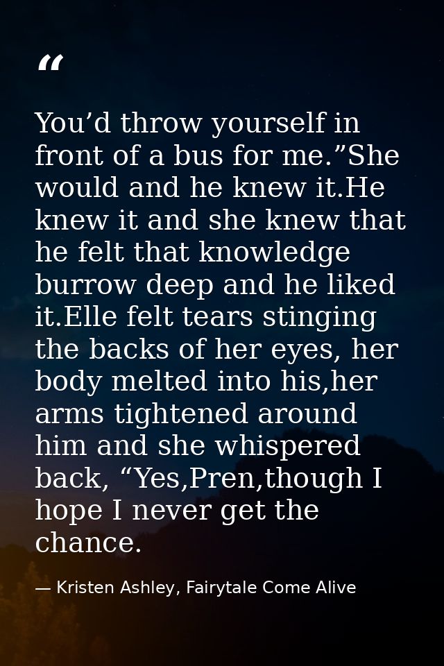 You’d throw yourself in front of a bus for me.”She would and he knew it.He knew it and she knew that he felt that knowle — Kristen Ashley, Fairytale Come Alive