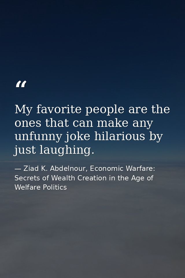 My favorite people are the ones that can make any unfunny joke hilarious by just laughing. — Ziad K. Abdelnour, Economic Warfare: Secrets of Wealth Creation in the Age of Welfare Politics