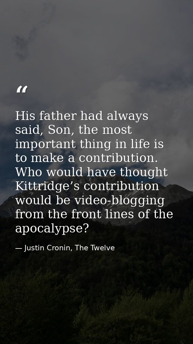 His father had always said, Son, the most important thing in life is to make a contribution. Who would have thought Kitt — Justin Cronin, The Twelve