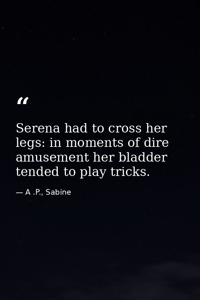 Serena had to cross her legs: in moments of dire amusement her bladder tended to play tricks. — A .P., Sabine