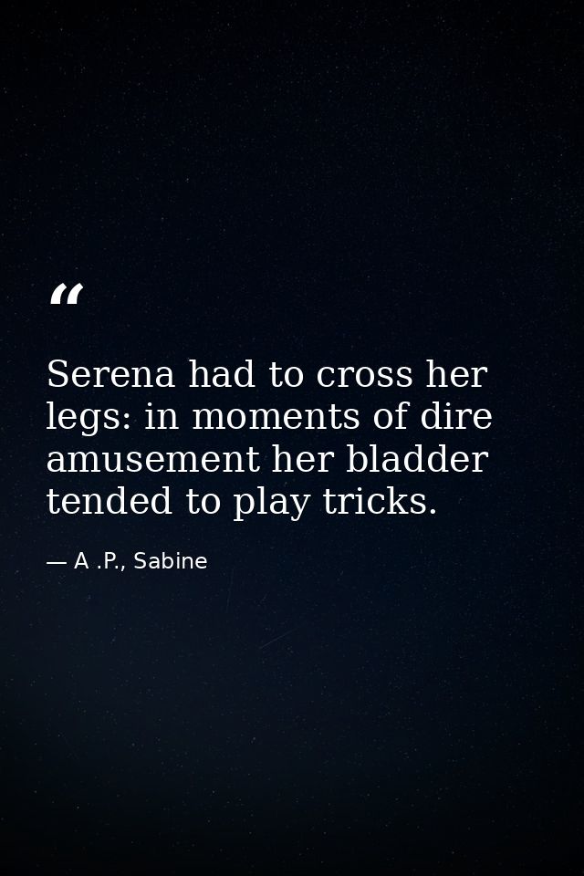 Serena had to cross her legs: in moments of dire amusement her bladder tended to play tricks. — A .P., Sabine