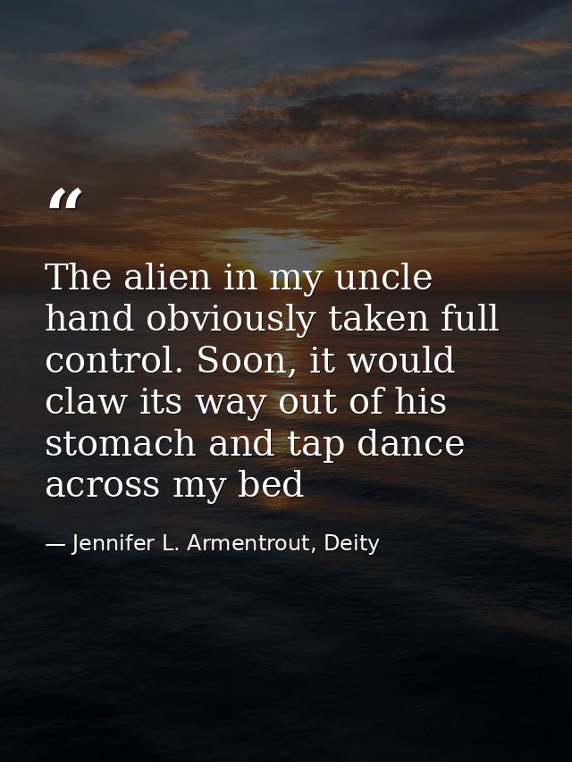 The alien in my uncle hand obviously taken full control. Soon, it would claw its way out of his stomach and tap dance ac — Jennifer L. Armentrout, Deity