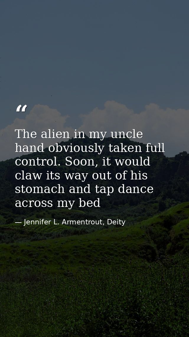 The alien in my uncle hand obviously taken full control. Soon, it would claw its way out of his stomach and tap dance ac — Jennifer L. Armentrout, Deity