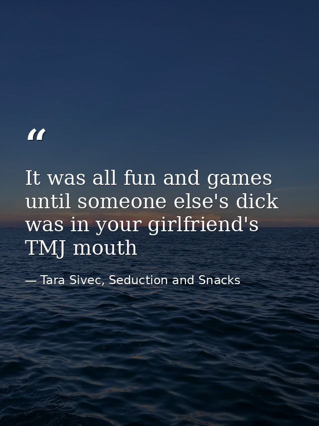 It was all fun and games until someone else's dick was in your girlfriend's TMJ mouth — Tara Sivec, Seduction and Snacks