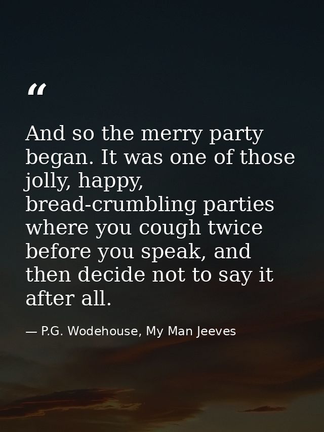 And so the merry party began. It was one of those jolly, happy, bread-crumbling parties where you cough twice before you — P.G. Wodehouse, My Man Jeeves
