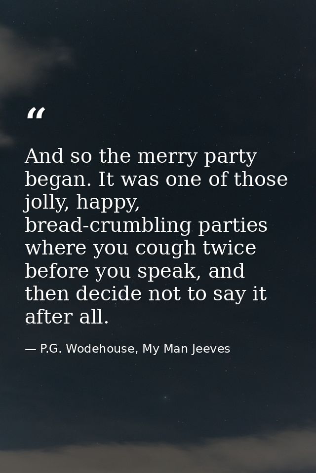 And so the merry party began. It was one of those jolly, happy, bread-crumbling parties where you cough twice before you — P.G. Wodehouse, My Man Jeeves
