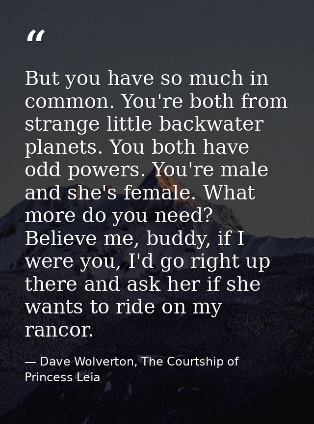 But you have so much in common. You're both from strange little backwater planets. You both have odd powers. You're male — Dave Wolverton, The Courtship of Princess Leia