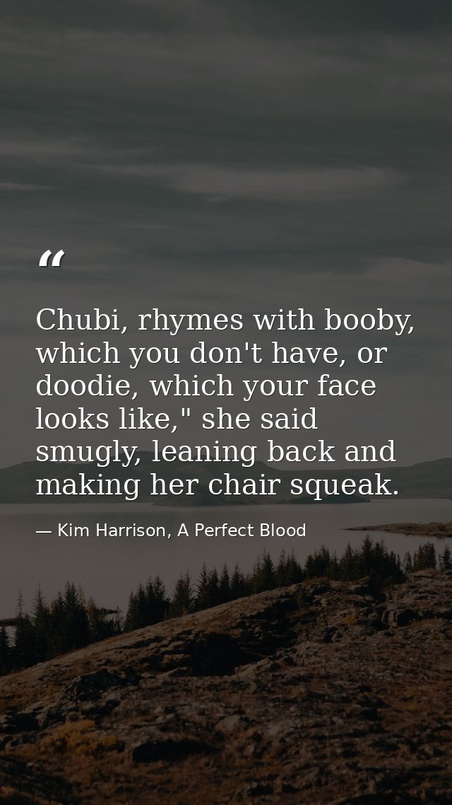 Chubi, rhymes with booby, which you don't have, or doodie, which your face looks like," she said smugly, leaning back an — Kim Harrison, A Perfect Blood