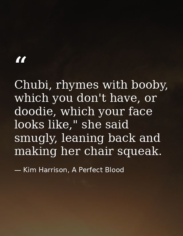Chubi, rhymes with booby, which you don't have, or doodie, which your face looks like," she said smugly, leaning back an — Kim Harrison, A Perfect Blood