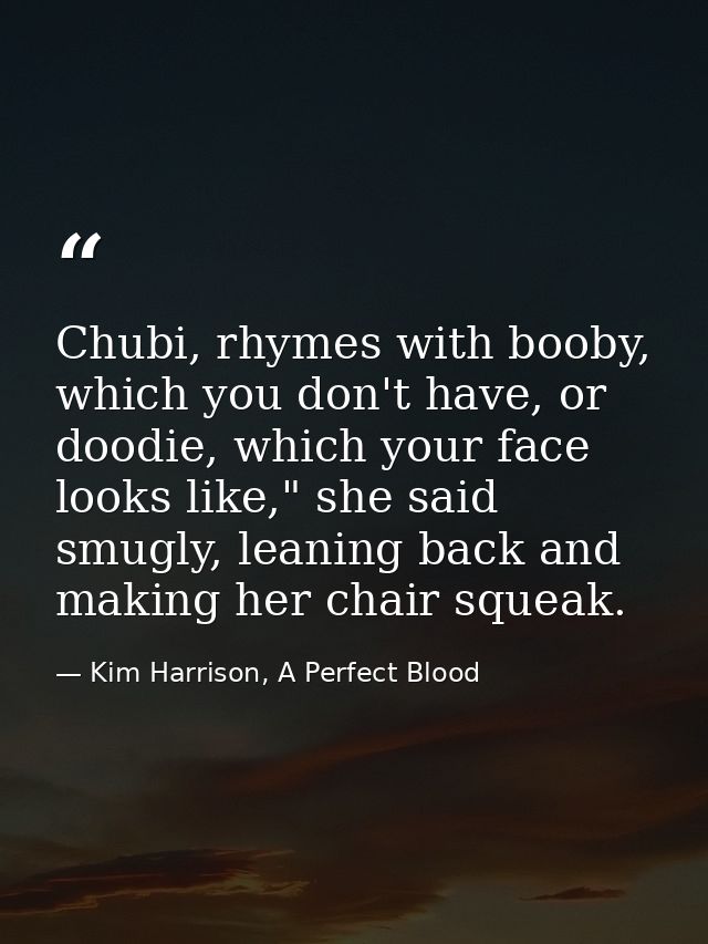 Chubi, rhymes with booby, which you don't have, or doodie, which your face looks like," she said smugly, leaning back an — Kim Harrison, A Perfect Blood