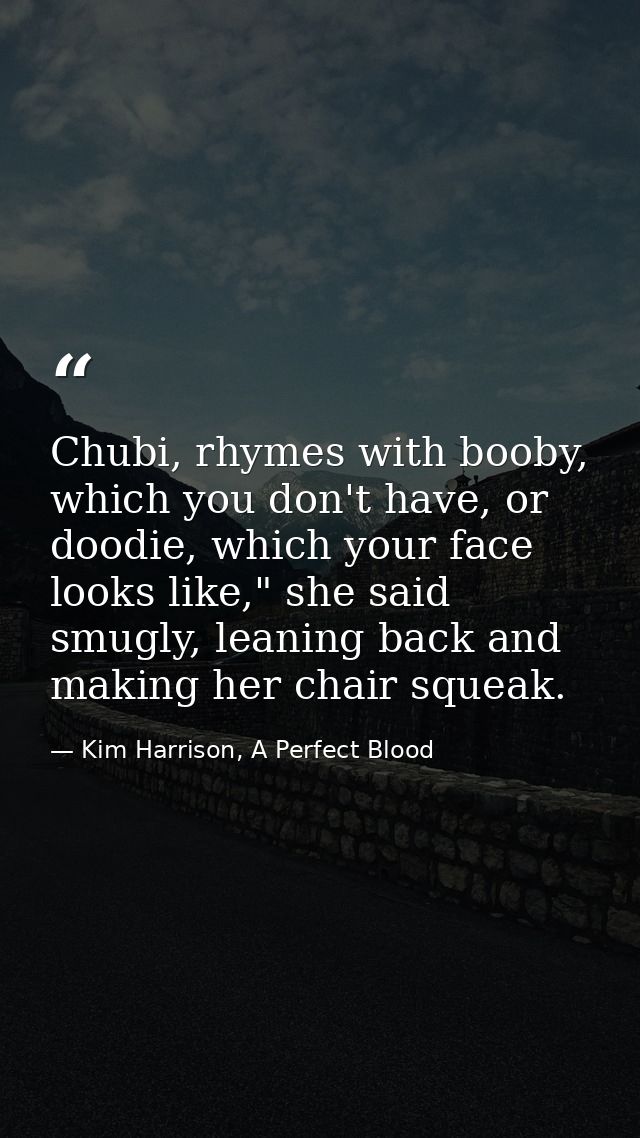 Chubi, rhymes with booby, which you don't have, or doodie, which your face looks like," she said smugly, leaning back an — Kim Harrison, A Perfect Blood