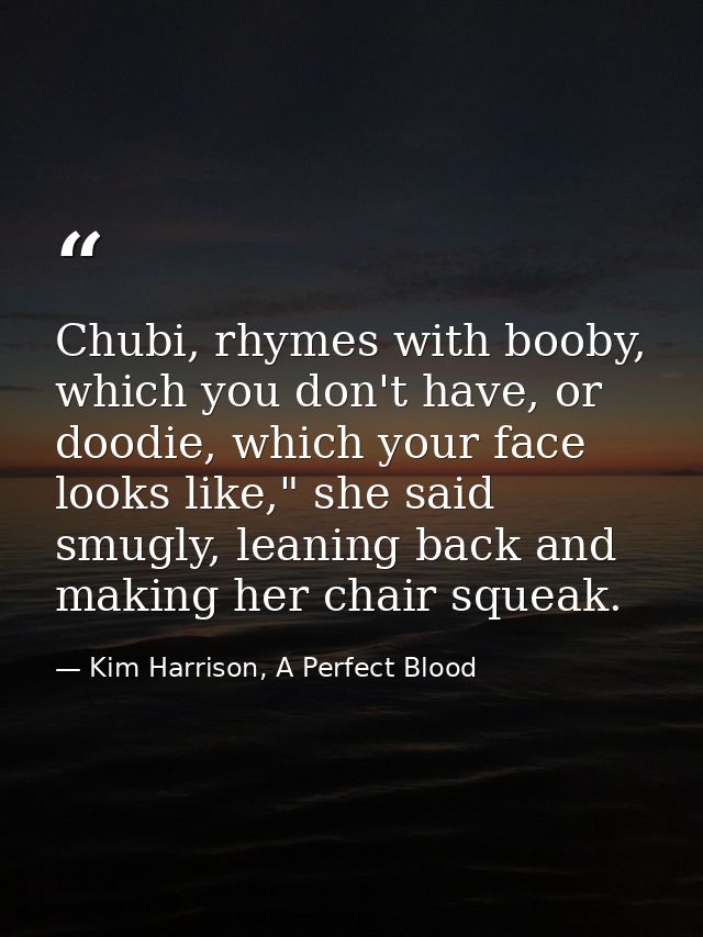 Chubi, rhymes with booby, which you don't have, or doodie, which your face looks like," she said smugly, leaning back an — Kim Harrison, A Perfect Blood