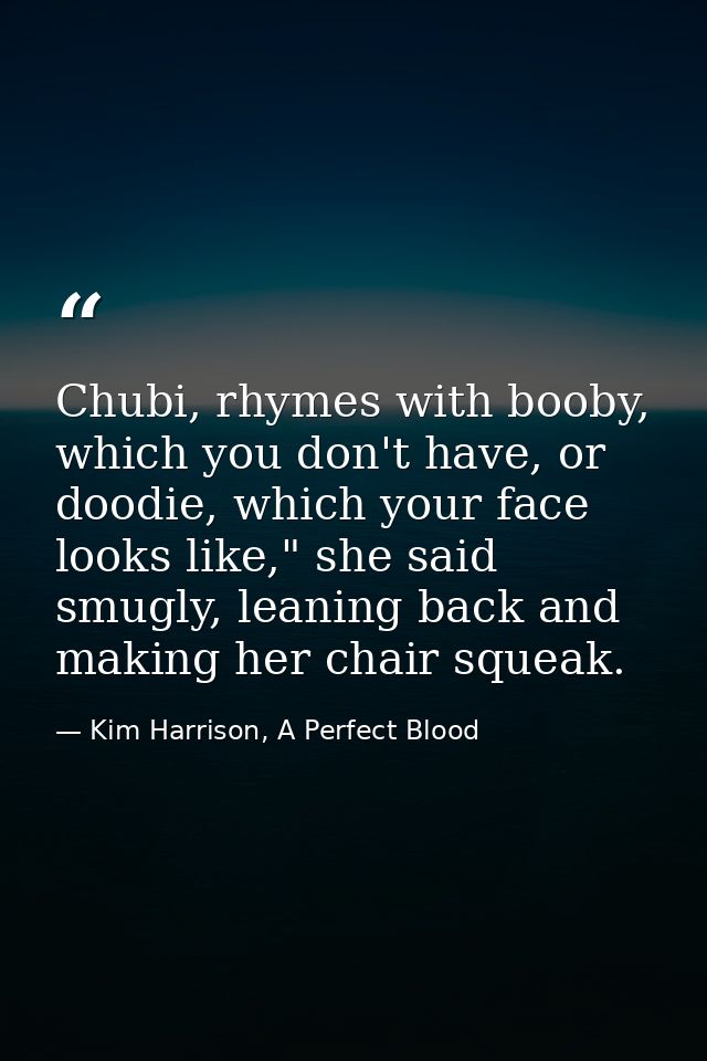 Chubi, rhymes with booby, which you don't have, or doodie, which your face looks like," she said smugly, leaning back an — Kim Harrison, A Perfect Blood