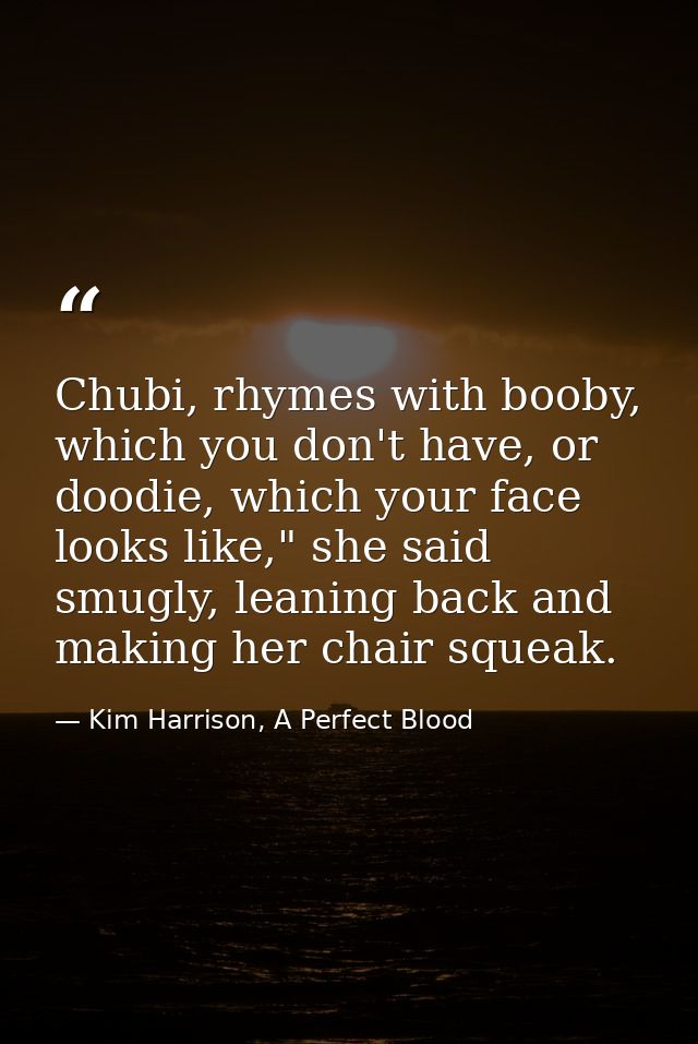 Chubi, rhymes with booby, which you don't have, or doodie, which your face looks like," she said smugly, leaning back an — Kim Harrison, A Perfect Blood