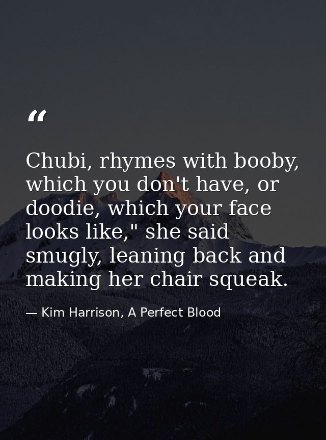 Chubi, rhymes with booby, which you don't have, or doodie, which your face looks like," she said smugly, leaning back an — Kim Harrison, A Perfect Blood