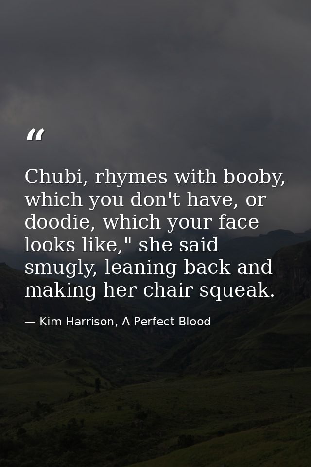 Chubi, rhymes with booby, which you don't have, or doodie, which your face looks like," she said smugly, leaning back an — Kim Harrison, A Perfect Blood