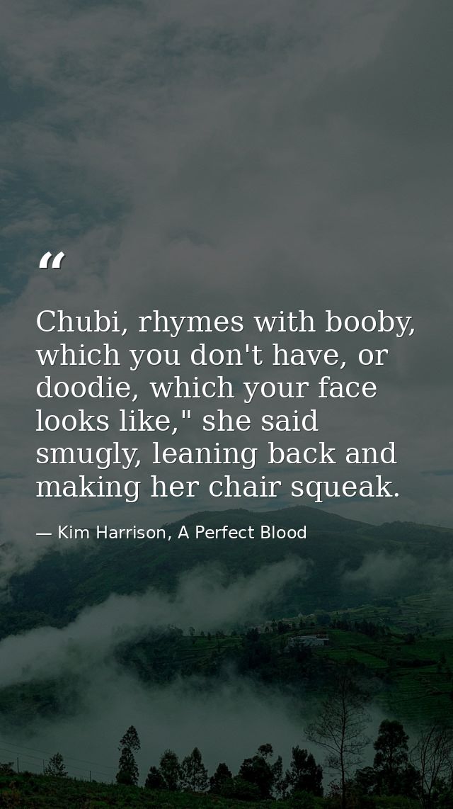 Chubi, rhymes with booby, which you don't have, or doodie, which your face looks like," she said smugly, leaning back an — Kim Harrison, A Perfect Blood
