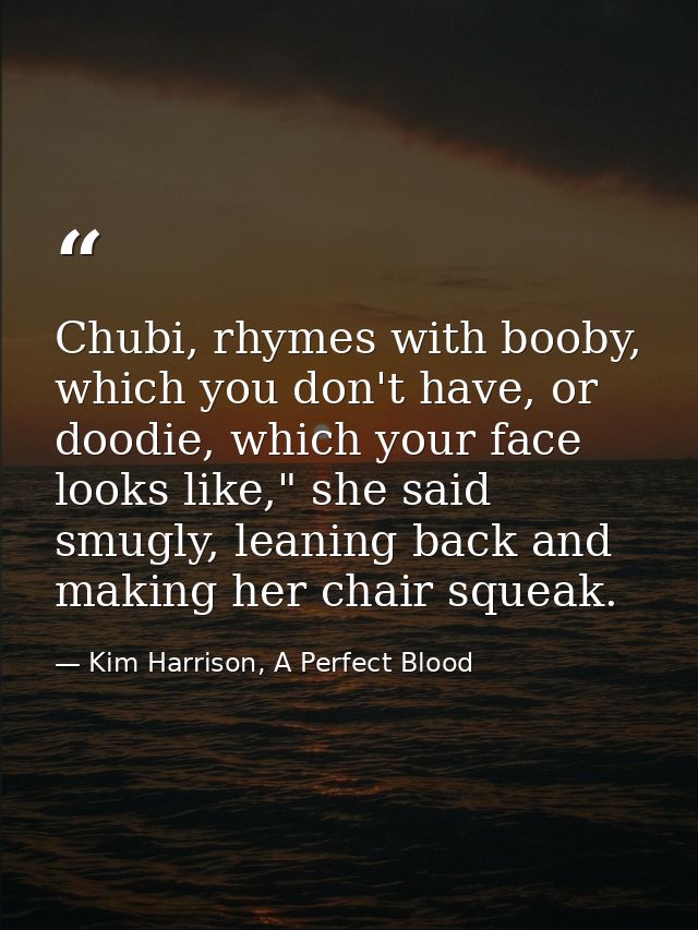 Chubi, rhymes with booby, which you don't have, or doodie, which your face looks like," she said smugly, leaning back an — Kim Harrison, A Perfect Blood