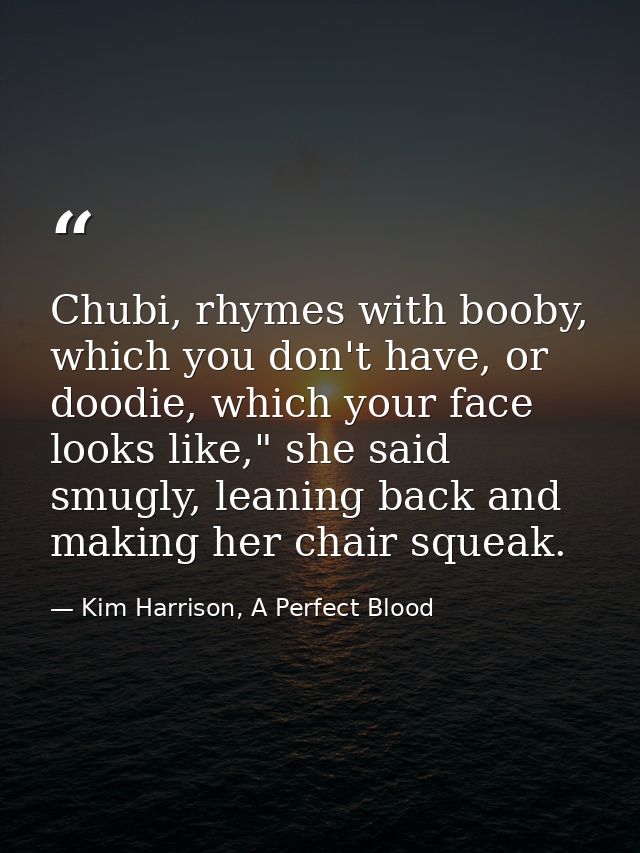 Chubi, rhymes with booby, which you don't have, or doodie, which your face looks like," she said smugly, leaning back an — Kim Harrison, A Perfect Blood