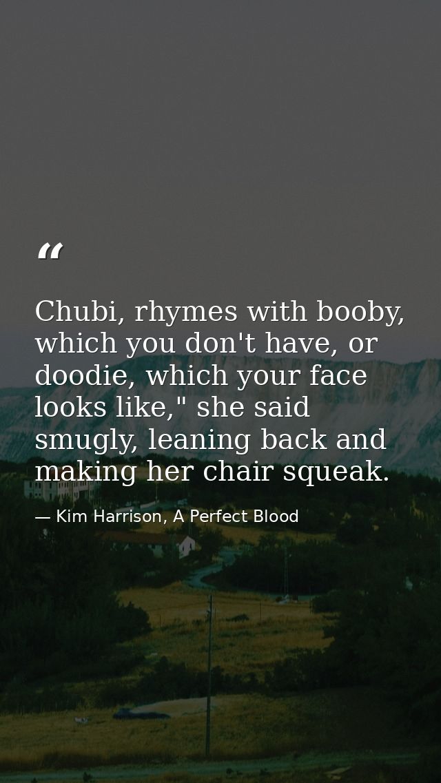 Chubi, rhymes with booby, which you don't have, or doodie, which your face looks like," she said smugly, leaning back an — Kim Harrison, A Perfect Blood