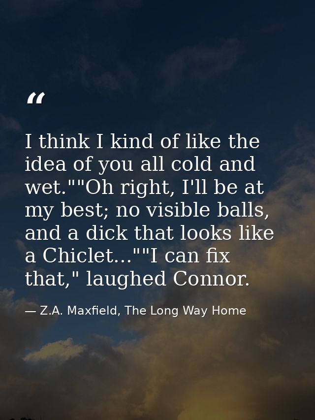 I think I kind of like the idea of you all cold and wet.""Oh right, I'll be at my best; no visible balls, and a dick tha — Z.A. Maxfield, The Long Way Home