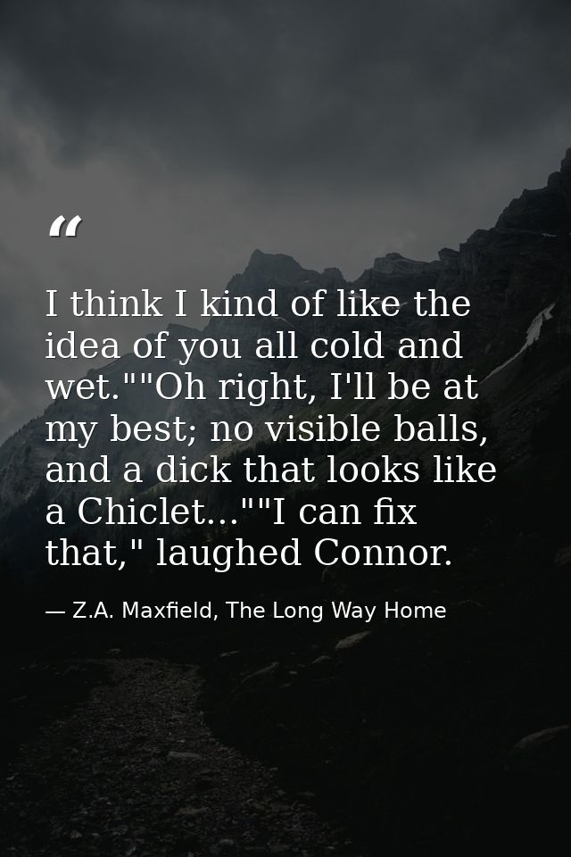I think I kind of like the idea of you all cold and wet.""Oh right, I'll be at my best; no visible balls, and a dick tha — Z.A. Maxfield, The Long Way Home