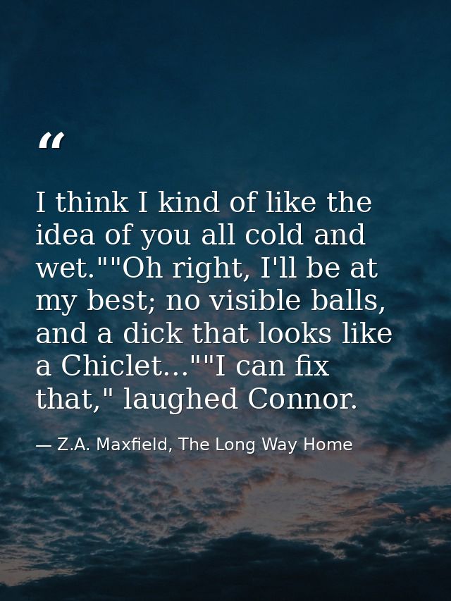 I think I kind of like the idea of you all cold and wet.""Oh right, I'll be at my best; no visible balls, and a dick tha — Z.A. Maxfield, The Long Way Home