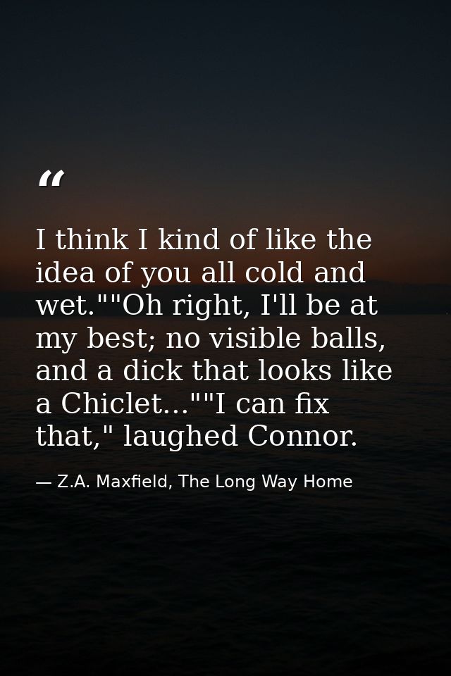 I think I kind of like the idea of you all cold and wet.""Oh right, I'll be at my best; no visible balls, and a dick tha — Z.A. Maxfield, The Long Way Home