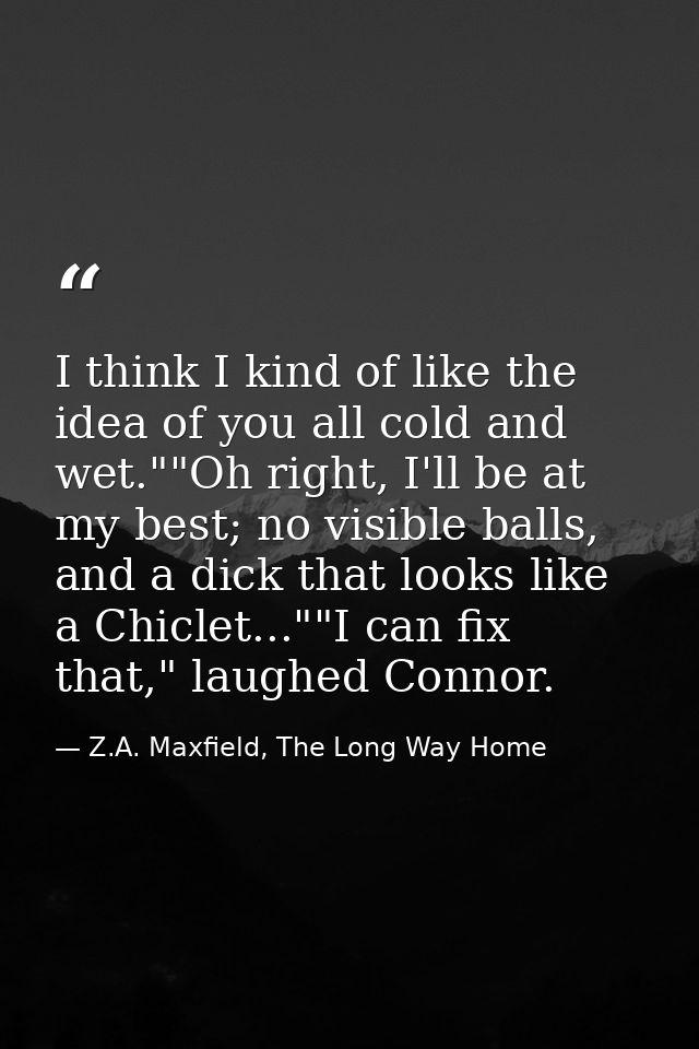 I think I kind of like the idea of you all cold and wet.""Oh right, I'll be at my best; no visible balls, and a dick tha — Z.A. Maxfield, The Long Way Home