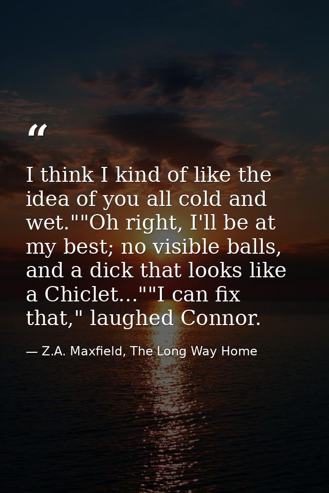I think I kind of like the idea of you all cold and wet.""Oh right, I'll be at my best; no visible balls, and a dick tha — Z.A. Maxfield, The Long Way Home