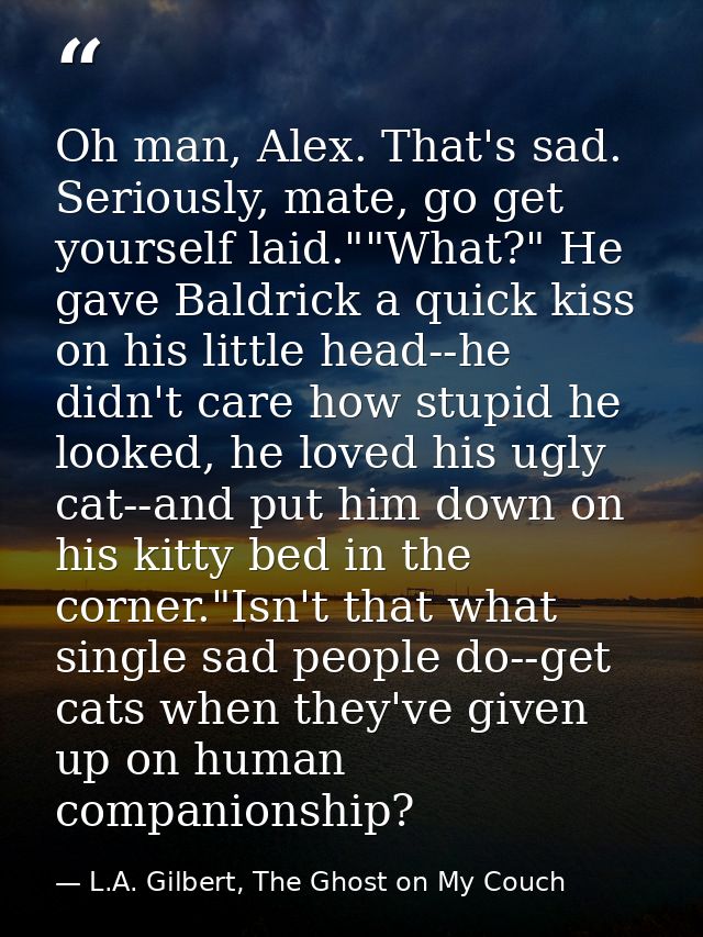 Oh man, Alex. That's sad. Seriously, mate, go get yourself laid.""What?" He gave Baldrick a quick kiss on his little hea — L.A. Gilbert, The Ghost on My Couch