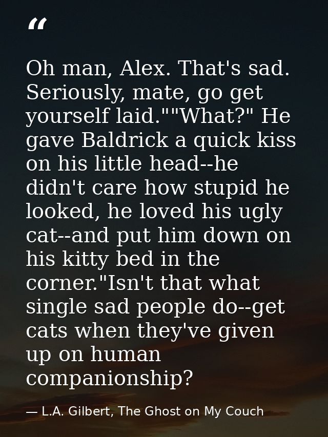Oh man, Alex. That's sad. Seriously, mate, go get yourself laid.""What?" He gave Baldrick a quick kiss on his little hea — L.A. Gilbert, The Ghost on My Couch
