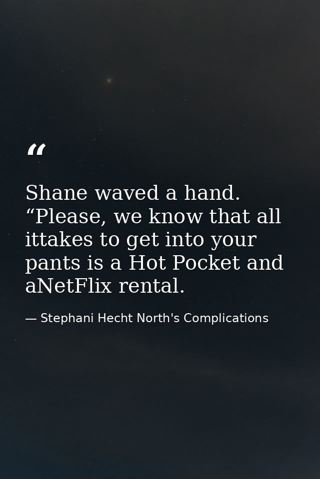 Shane waved a hand. “Please, we know that all ittakes to get into your pants is a Hot Pocket and aNetFlix rental. — Stephani Hecht North's Complications